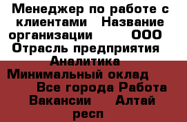 Менеджер по работе с клиентами › Название организации ­ Btt, ООО › Отрасль предприятия ­ Аналитика › Минимальный оклад ­ 35 000 - Все города Работа » Вакансии   . Алтай респ.